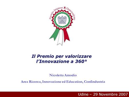Udine – 29 Novembre 2007 Il Premio per valorizzare lInnovazione a 360° Nicoletta Amodio Area Ricerca, Innovazione ed Education, Confindustria.