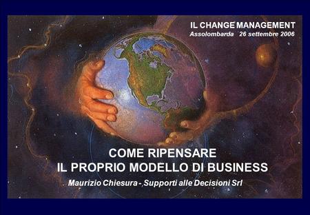 COME RIPENSARE IL PROPRIO MODELLO DI BUSINESS IL CHANGE MANAGEMENT Assolombarda 26 settembre 2006 Maurizio Chiesura - Supporti alle Decisioni Srl.