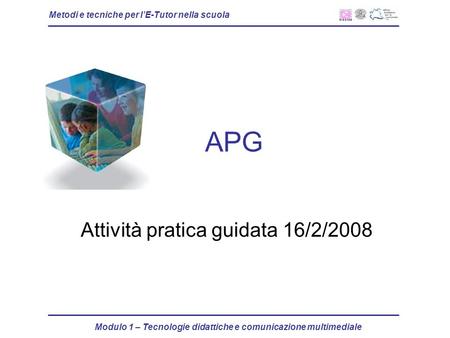 Metodi e tecniche per lE-Tutor nella scuola Modulo 1 – Tecnologie didattiche e comunicazione multimediale APG Attività pratica guidata 16/2/2008.