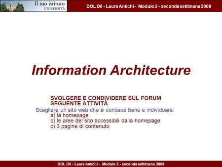 DOL D6 - Laura Antichi - Modulo 2 - seconda settimana 2008 Information Architecture SVOLGERE E CONDIVIDERE SUL FORUM SEGUENTE ATTIVITÀ Scegliere un sito.