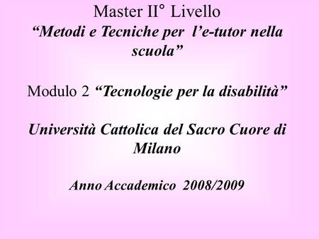 Master II° Livello Metodi e Tecniche per le-tutor nella scuola Modulo 2 Tecnologie per la disabilità Università Cattolica del Sacro Cuore di Milano Anno.