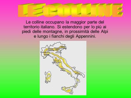 LE COLLINE Le colline occupano la maggior parte del territorio italiano. Si estendono per lo più ai piedi delle montagne, in prossimità delle Alpi e lungo.