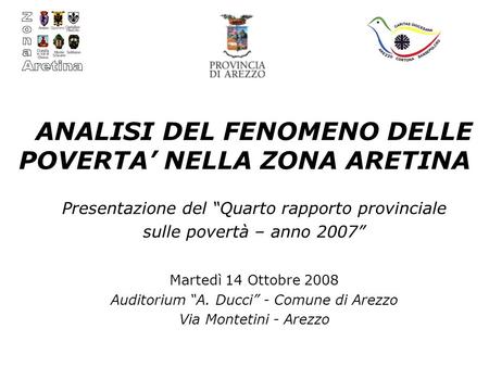 ANALISI DEL FENOMENO DELLE POVERTA NELLA ZONA ARETINA Presentazione del Quarto rapporto provinciale sulle povertà – anno 2007 Martedì 14 Ottobre 2008 Auditorium.