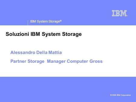 IBM System Storage ® IBM logo must not be moved, added to, or altered in any way. © 2006 IBM Corporation Soluzioni IBM System Storage Alessandro Della.