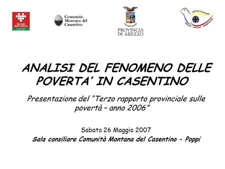 ANALISI DEL FENOMENO DELLE POVERTA IN CASENTINO Presentazione del Terzo rapporto provinciale sulle povertà – anno 2006 Sabato 26 Maggio 2007 Sala consiliare.