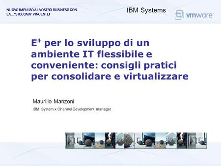 Maurilio Manzoni IBM System x Channel Development manager E per lo sviluppo di un ambiente IT flessibile e conveniente: consigli pratici per consolidare.