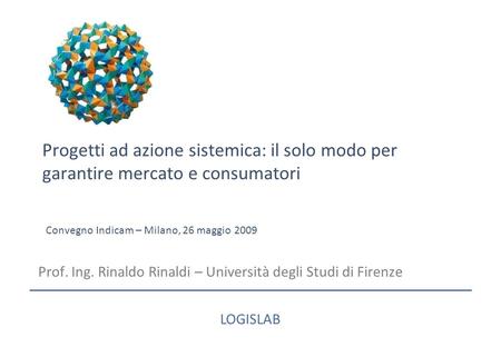 Progetti ad azione sistemica: il solo modo per garantire mercato e consumatori Prof. Ing. Rinaldo Rinaldi – Università degli Studi di Firenze LOGISLAB.