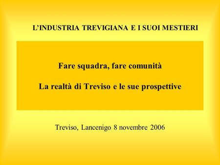 Fare squadra, fare comunità La realtà di Treviso e le sue prospettive Treviso, Lancenigo 8 novembre 2006 LINDUSTRIA TREVIGIANA E I SUOI MESTIERI.