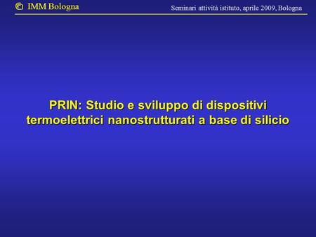 Seminari attività istituto, aprile 2009, Bologna IMM Bologna PRIN: Studio e sviluppo di dispositivi termoelettrici nanostrutturati a base di silicio.