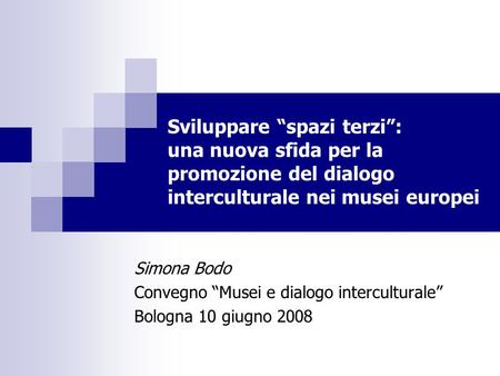 Sviluppare spazi terzi: una nuova sfida per la promozione del dialogo interculturale nei musei europei Simona Bodo Convegno Musei e dialogo interculturale.