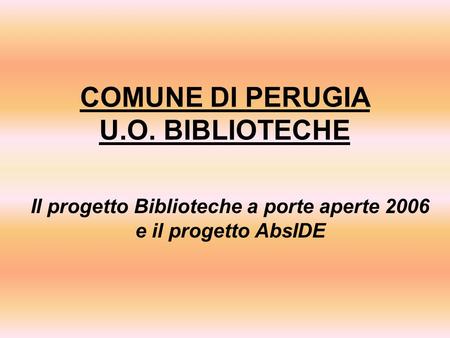 COMUNE DI PERUGIA U.O. BIBLIOTECHE Il progetto Biblioteche a porte aperte 2006 e il progetto AbsIDE.