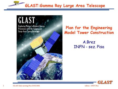 1 GLASTGLAST GLAST Italy meeting Pisa 18/02/2002 A.Brez – INFN Pisa GLAST:Gamma Ray Large Area Telescope Plan for the Engineering Model Tower Construction.