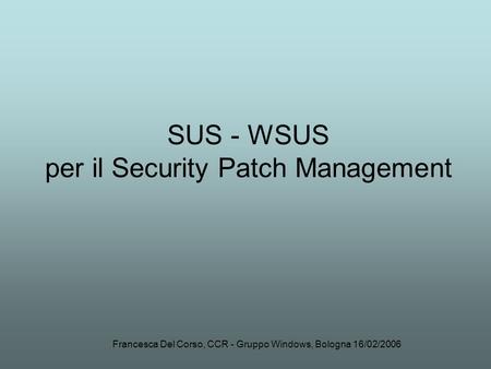 Francesca Del Corso, CCR - Gruppo Windows, Bologna 16/02/2006 SUS - WSUS per il Security Patch Management.