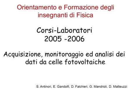 Orientamento e Formazione degli insegnanti di Fisica Corsi-Laboratori 2005 -2006 Acquisizione, monitoraggio ed analisi dei dati da celle fotovoltaiche.