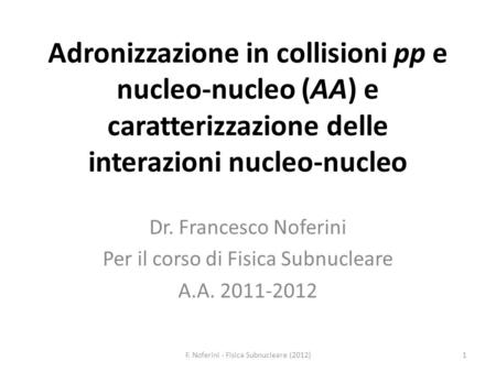 Adronizzazione in collisioni pp e nucleo-nucleo (AA) e caratterizzazione delle interazioni nucleo-nucleo Dr. Francesco Noferini Per il corso di Fisica.