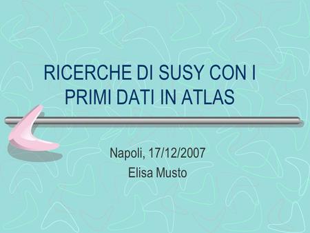 RICERCHE DI SUSY CON I PRIMI DATI IN ATLAS Napoli, 17/12/2007 Elisa Musto.