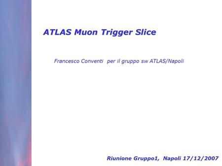 ATLAS Muon Trigger Slice Francesco Conventi per il gruppo sw ATLAS/Napoli Riunione Gruppo1, Napoli 17/12/2007.