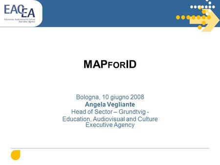 MAP FOR ID Bologna, 10 giugno 2008 Angela Vegliante Head of Sector – Grundtvig - Education, Audiovisual and Culture Executive Agency.