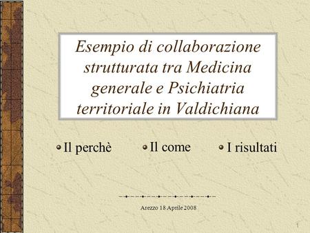 Esempio di collaborazione strutturata tra Medicina generale e Psichiatria territoriale in Valdichiana Il perchè Il come I risultati Arezzo 18 Aprile 2008.