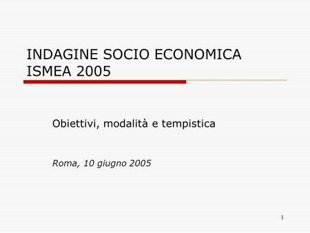1 INDAGINE SOCIO ECONOMICA ISMEA 2005 Obiettivi, modalità e tempistica Roma, 10 giugno 2005.