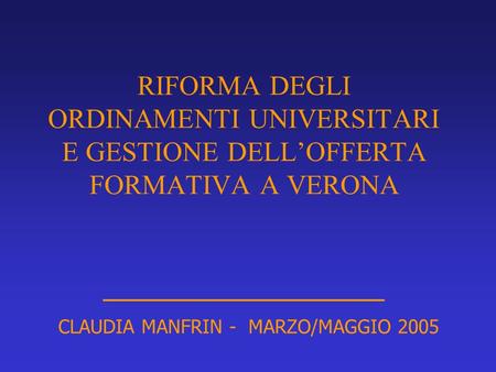RIFORMA DEGLI ORDINAMENTI UNIVERSITARI E GESTIONE DELL’OFFERTA FORMATIVA A VERONA _________________ CLAUDIA MANFRIN - MARZO/MAGGIO 2005.