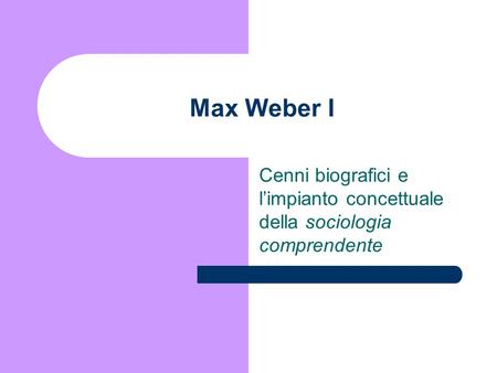 Max Weber I Cenni biografici e l’impianto concettuale della sociologia comprendente.