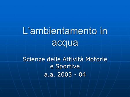 Lambientamento in acqua Scienze delle Attività Motorie e Sportive a.a. 2003 - 04.