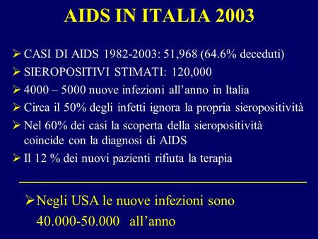 AIDS IN ITALIA 2003 CASI DI AIDS 1982-2003: 51,968 (64.6% deceduti) SIEROPOSITIVI STIMATI: 120,000 4000 – 5000 nuove infezioni allanno in Italia Circa.