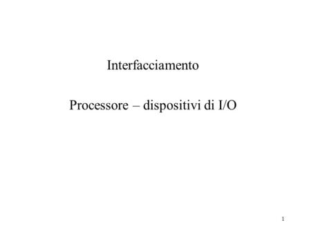 1 Interfacciamento Processore – dispositivi di I/O.