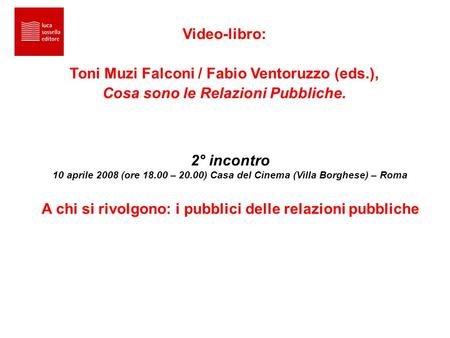 Video-libro: Toni Muzi Falconi / Fabio Ventoruzzo (eds.), Cosa sono le Relazioni Pubbliche. 2° incontro 10 aprile 2008 (ore 18.00 – 20.00) Casa del Cinema.