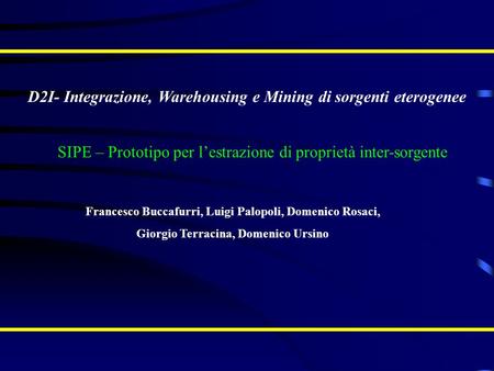 D2I- Integrazione, Warehousing e Mining di sorgenti eterogenee Francesco Buccafurri, Luigi Palopoli, Domenico Rosaci, Giorgio Terracina, Domenico Ursino.