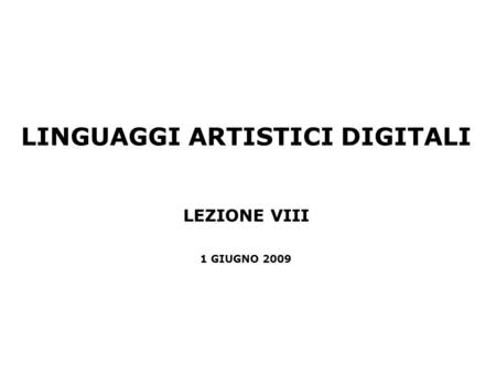 LINGUAGGI ARTISTICI DIGITALI LEZIONE VIII 1 GIUGNO 2009.