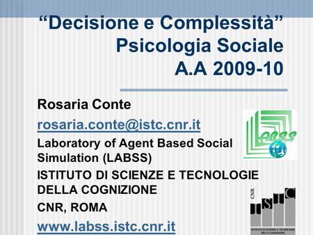 Decisione e Complessità Psicologia Sociale A.A 2009-10 Rosaria Conte Laboratory of Agent Based Social Simulation (LABSS) ISTITUTO.
