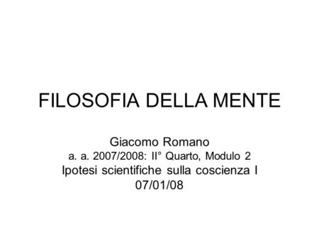 FILOSOFIA DELLA MENTE Giacomo Romano a. a. 2007/2008: II° Quarto, Modulo 2 Ipotesi scientifiche sulla coscienza I 07/01/08.