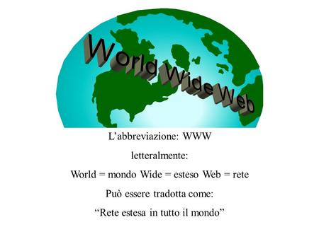 Labbreviazione: WWW letteralmente: World = mondo Wide = esteso Web = rete Può essere tradotta come: Rete estesa in tutto il mondo.