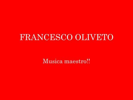 FRANCESCO OLIVETO Musica maestro!!.