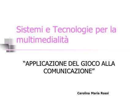 Sistemi e Tecnologie per la multimedialità APPLICAZIONE DEL GIOCO ALLA COMUNICAZIONE Carolina Maria Rossi.