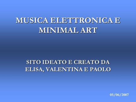 MUSICA ELETTRONICA E MINIMAL ART SITO IDEATO E CREATO DA ELISA, VALENTINA E PAOLO 05/06/2007.
