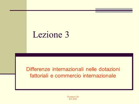 Lezione 3 Differenze internazionali nelle dotazioni fattoriali e commercio internazionale Giuseppe Celi IEG 2006.