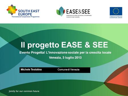 Il progetto EASE & SEE Evento Progetta! L'innovazione sociale per la crescita locale Venezia, 3 luglio 2013 Michele TestolinaComune di Venezia.