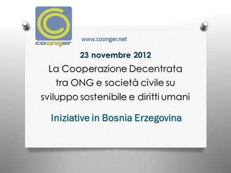 23 novembre 2012 La Cooperazione Decentrata tra ONG e società civile su sviluppo sostenibile e diritti umani Iniziative in Bosnia Erzegovina www.coonger.net.