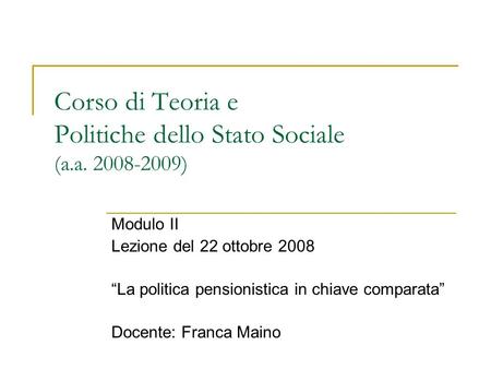 Corso di Teoria e Politiche dello Stato Sociale (a.a. 2008-2009) Modulo II Lezione del 22 ottobre 2008 La politica pensionistica in chiave comparata Docente: