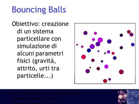 Corso di Laurea in Comunicazione Digitale Corso di Realtà Virtuali - a.a. 2009/10 Prof. Paolo Pasteris Tutor: Stefano Baldan Bouncing Balls Obiettivo: