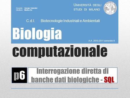 Biologia computazionale A.A. 2010-2011 semestre II U NIVERSITÀ DEGLI STUDI DI MILANO Docente: Giorgio Valentini Istruttore: Matteo Re p6p6 Interrogazione.