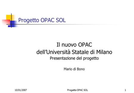 10/01/2007Progetto OPAC SOL1 Il nuovo OPAC dellUniversità Statale di Milano Presentazione del progetto Mario di Bono.