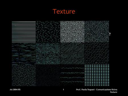 Texture Più omogenea e uniforme è la texture, più chiaramente si distingue dallo sfondo come entità coerente e indipendente. AA 2004/05 Prof. Paola Trapani.