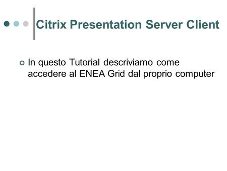 Citrix Presentation Server Client In questo Tutorial descriviamo come accedere al ENEA Grid dal proprio computer.