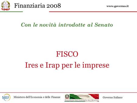 Finanziaria 2008 Ministero dellEconomia e delle Finanze Governo Italiano Con le novità introdotte al Senato FISCO Ires e Irap per le imprese www.governo.it.