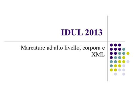 IDUL 2013 Marcature ad alto livello, corpora e XML.