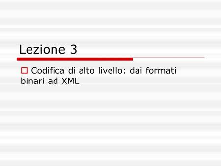 Lezione 3 Codifica di alto livello: dai formati binari ad XML.